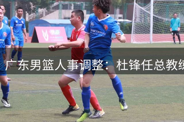 广东男篮人事调整：杜锋任总教练，朱芳雨获聘荣誉顾问