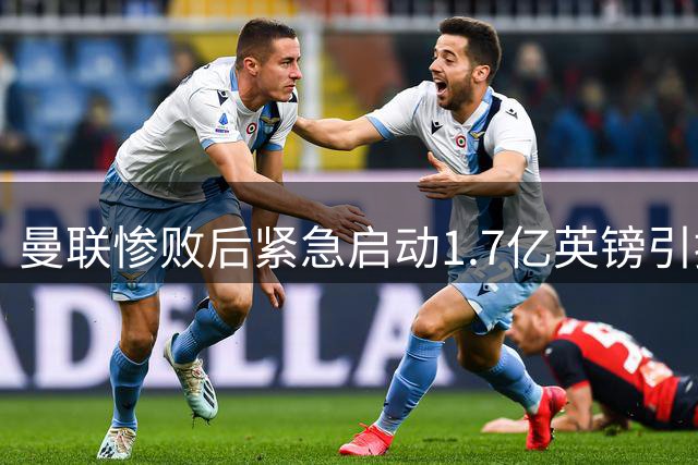 曼联惨败后紧急启动1.7亿英镑引援计划